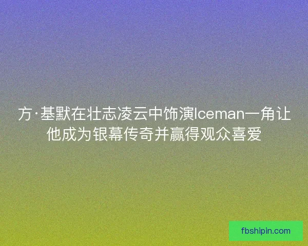 方·基默在壮志凌云中饰演Iceman一角让他成为银幕传奇并赢得观众喜爱